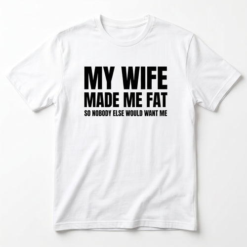 MY WIFE MADE ME FAT T-SHIRT (FRONT PRINT)