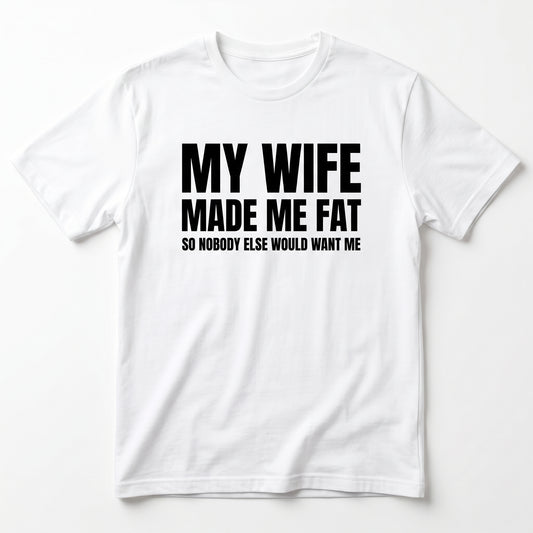 MY WIFE MADE ME FAT T-SHIRT (FRONT PRINT)
